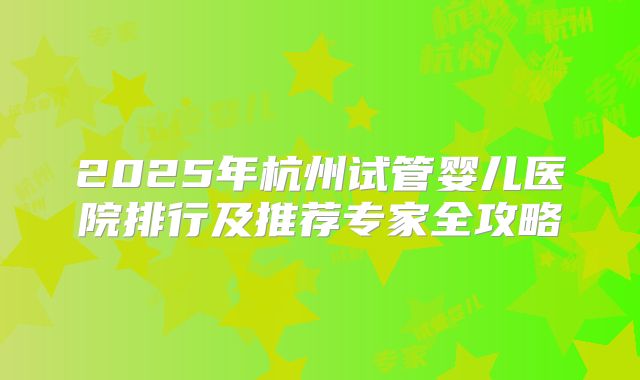 2025年杭州试管婴儿医院排行及推荐专家全攻略