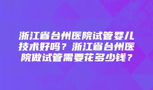 浙江省台州医院试管婴儿技术好吗？浙江省台州医院做试管需要花多少钱？