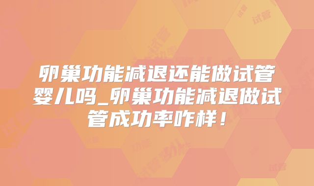 卵巢功能减退还能做试管婴儿吗_卵巢功能减退做试管成功率咋样！