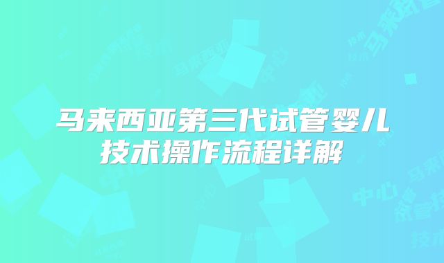 马来西亚第三代试管婴儿技术操作流程详解