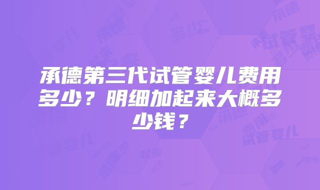 承德第三代试管婴儿费用多少？明细加起来大概多少钱？