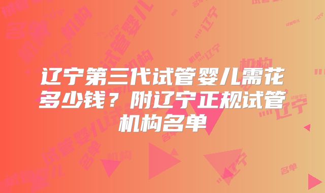 辽宁第三代试管婴儿需花多少钱？附辽宁正规试管机构名单