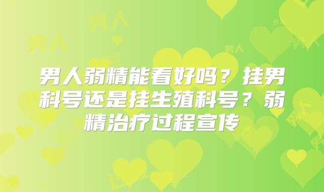 男人弱精能看好吗?挂男科号还是挂生殖科号?弱精治疗过程宣传