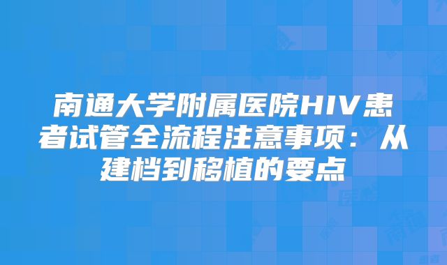南通大学附属医院HIV患者试管全流程注意事项：从建档到移植的要点
