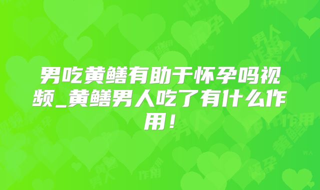 男吃黄鳝有助于怀孕吗视频_黄鳝男人吃了有什么作用！