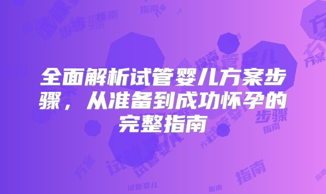 全面解析试管婴儿方案步骤，从准备到成功怀孕的完整指南