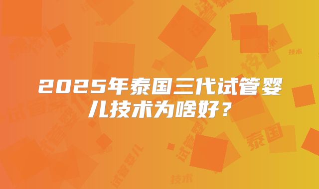 2025年泰国三代试管婴儿技术为啥好?