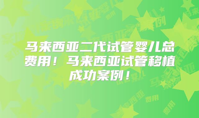 马来西亚二代试管婴儿总费用！马来西亚试管移植成功案例！