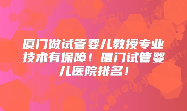 厦门做试管婴儿教授专业技术有保障！厦门试管婴儿医院排名！