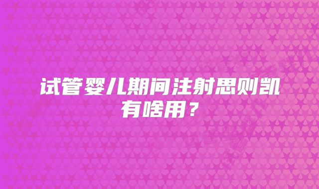 试管婴儿期间注射思则凯有啥用？