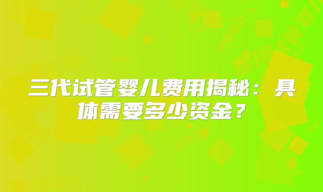 三代试管婴儿费用揭秘：具体需要多少资金？