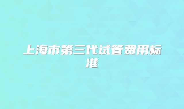 上海市第三代试管费用标准