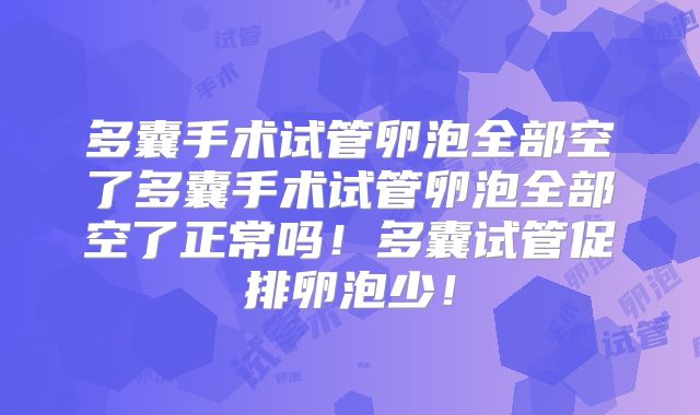 多囊手术试管卵泡全部空了多囊手术试管卵泡全部空了正常吗!多囊试管促排卵泡少!