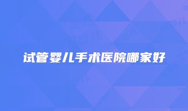 试管婴儿手术医院哪家好