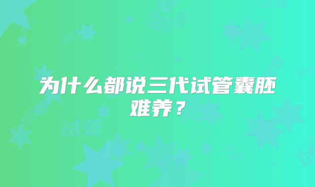 为什么都说三代试管囊胚难养？