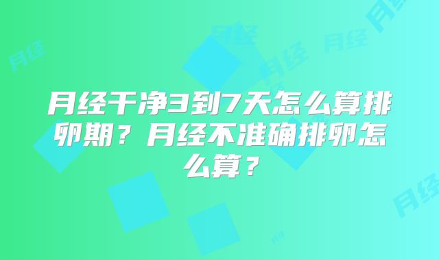 月经干净3到7天怎么算排卵期?月经不准确排卵怎么算?