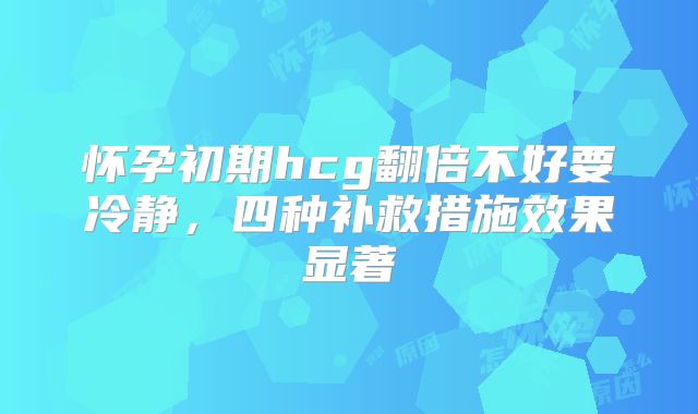 怀孕初期hcg翻倍不好要冷静，四种补救措施效果显著