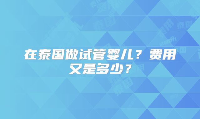 在泰国做试管婴儿？费用又是多少？