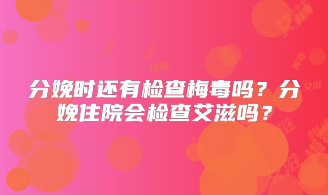 分娩时还有检查梅毒吗?分娩住院会检查艾滋吗?