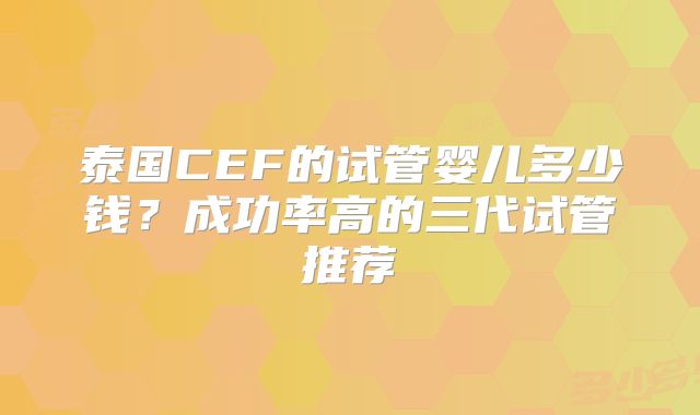 泰国CEF的试管婴儿多少钱？成功率高的三代试管推荐