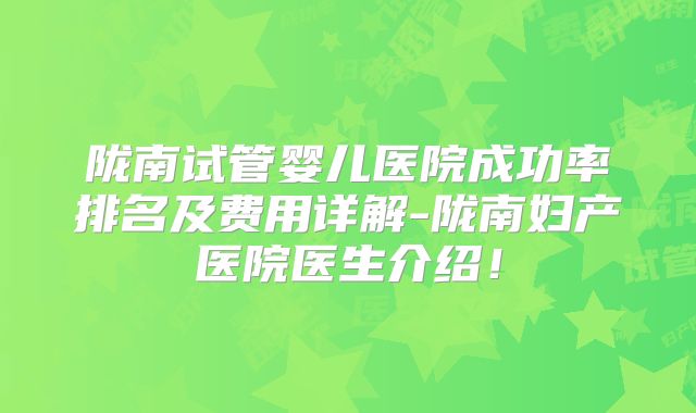 陇南试管婴儿医院成功率排名及费用详解-陇南妇产医院医生介绍！
