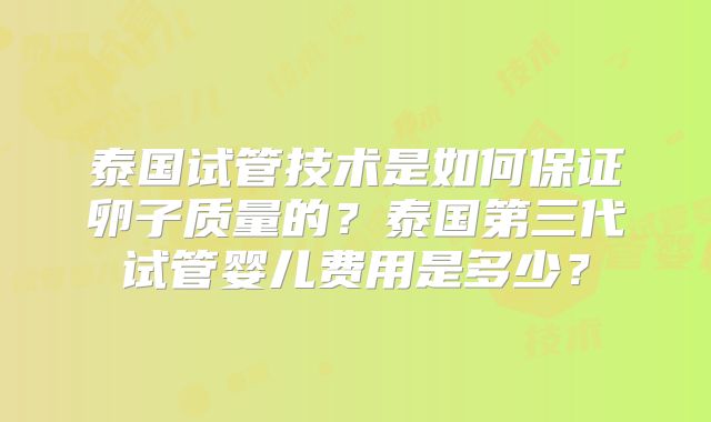 泰国试管技术是如何保证卵子质量的?泰国第三代试管婴儿费用是多少?