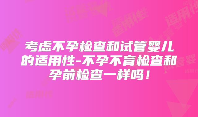 考虑不孕检查和试管婴儿的适用性-不孕不育检查和孕前检查一样吗！