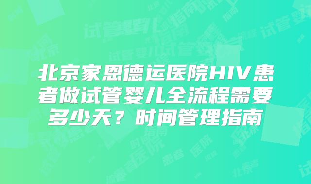 北京家恩德运医院HIV患者做试管婴儿全流程需要多少天？时间管理指南