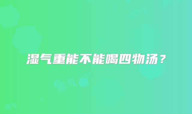 湿气重能不能喝四物汤?