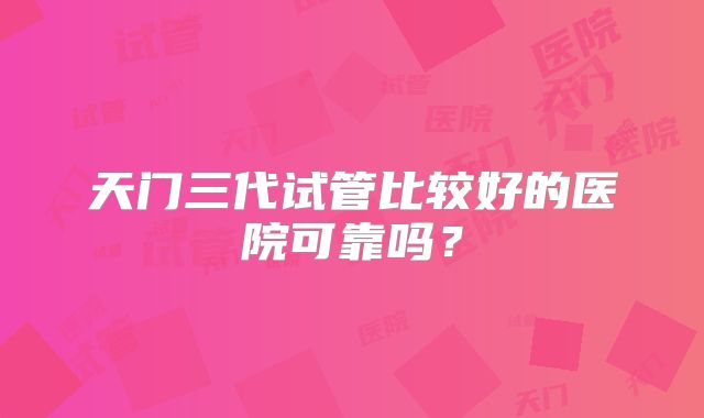 天门三代试管比较好的医院可靠吗？