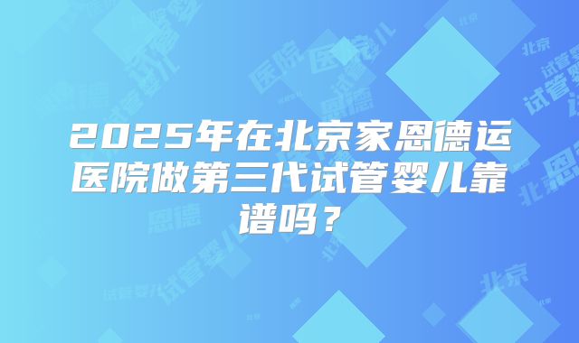 2025年在北京家恩德运医院做第三代试管婴儿靠谱吗？