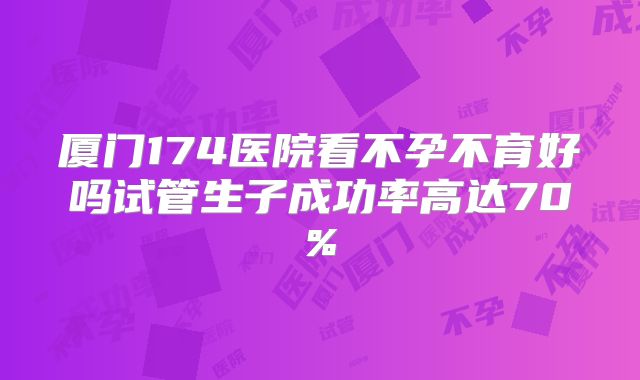 厦门174医院看不孕不育好吗试管生子成功率高达70%