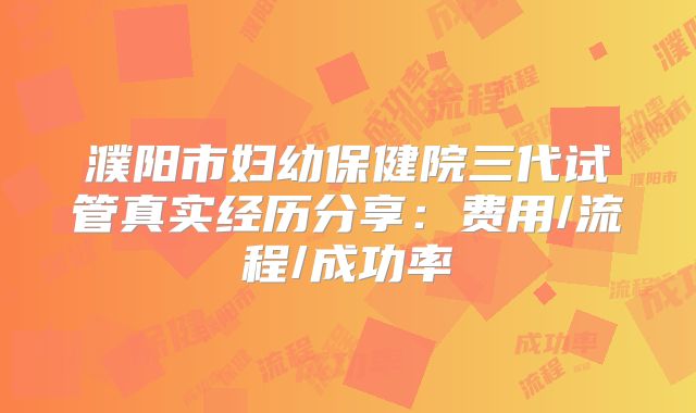 濮阳市妇幼保健院三代试管真实经历分享:费用/流程/成功率