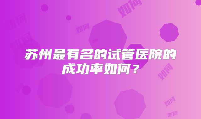苏州最有名的试管医院的成功率如何?