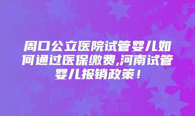 周口公立医院试管婴儿如何通过医保缴费,河南试管婴儿报销政策！
