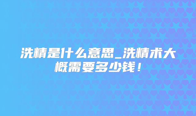洗精是什么意思_洗精术大概需要多少钱！