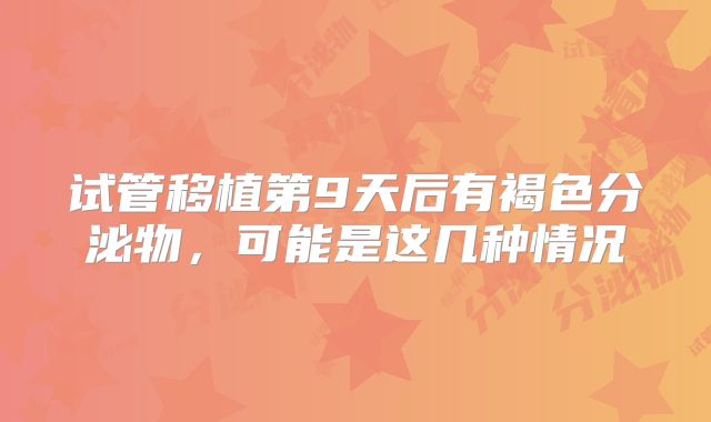 试管移植第9天后有褐色分泌物，可能是这几种情况