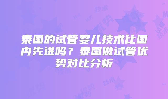 泰国的试管婴儿技术比国内先进吗?泰国做试管优势对比分析