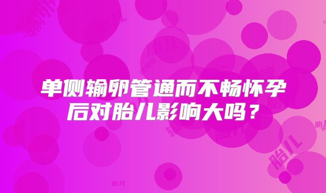 单侧输卵管通而不畅怀孕后对胎儿影响大吗？