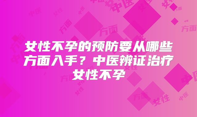 女性不孕的预防要从哪些方面入手？中医辨证治疗女性不孕