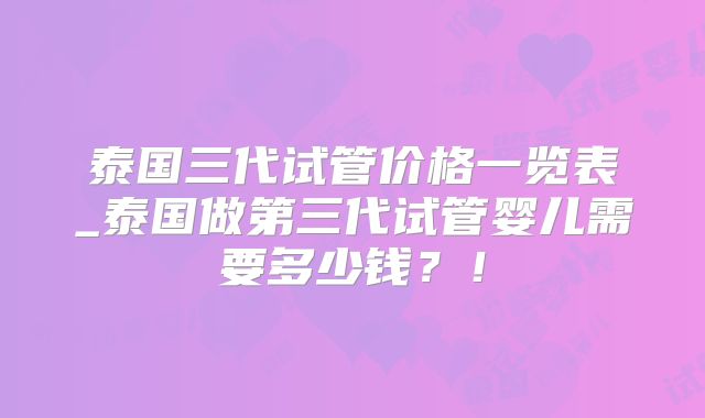 泰国三代试管价格一览表_泰国做第三代试管婴儿需要多少钱？！