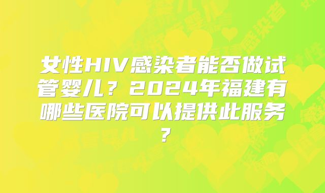 女性HIV感染者能否做试管婴儿？2024年福建有哪些医院可以提供此服务？