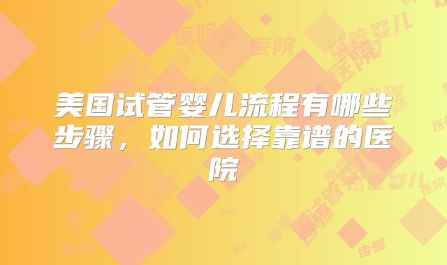 美国试管婴儿流程有哪些步骤，如何选择靠谱的医院