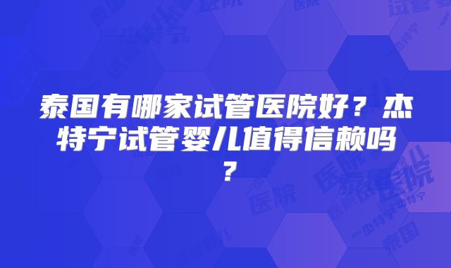 泰国有哪家试管医院好？杰特宁试管婴儿值得信赖吗？