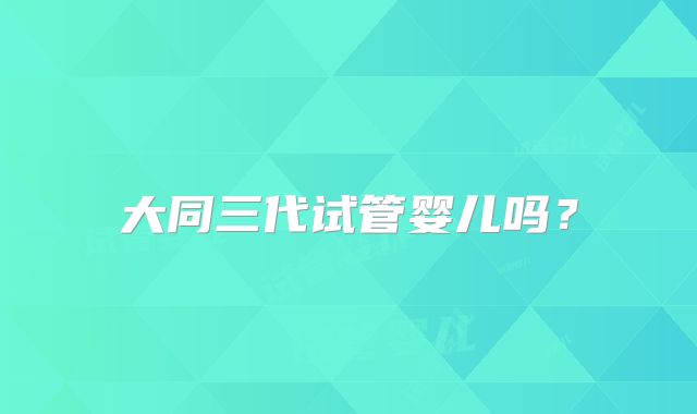 大同三代试管婴儿吗？