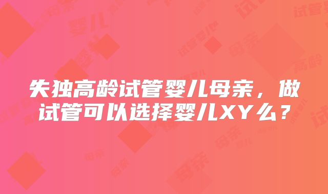 失独高龄试管婴儿母亲，做试管可以选择婴儿XY么？