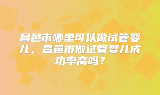 昌邑市哪里可以做试管婴儿，昌邑市做试管婴儿成功率高吗？
