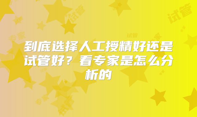 到底选择人工授精好还是试管好？看专家是怎么分析的