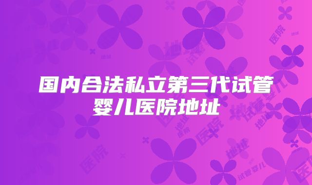 国内合法私立第三代试管婴儿医院地址