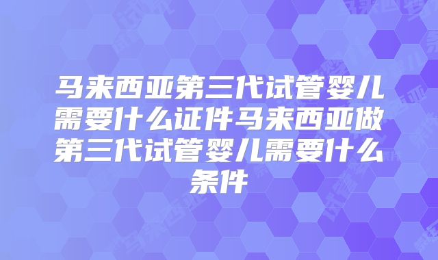 马来西亚第三代试管婴儿需要什么证件马来西亚做第三代试管婴儿需要什么条件